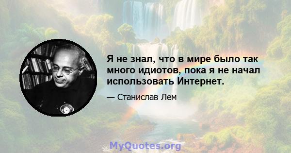 Я не знал, что в мире было так много идиотов, пока я не начал использовать Интернет.