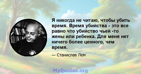 Я никогда не читаю, чтобы убить время. Время убийства - это все равно что убийство чьей -то жены или ребенка. Для меня нет ничего более ценного, чем время.