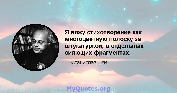 Я вижу стихотворение как многоцветную полоску за штукатуркой, в отдельных сияющих фрагментах.