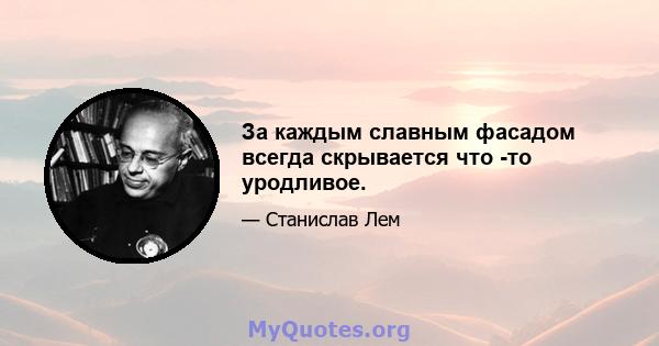 За каждым славным фасадом всегда скрывается что -то уродливое.