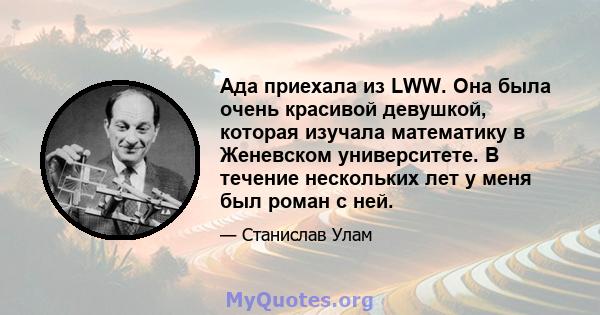 Ада приехала из LWW. Она была очень красивой девушкой, которая изучала математику в Женевском университете. В течение нескольких лет у меня был роман с ней.