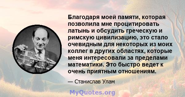 Благодаря моей памяти, которая позволила мне процитировать латынь и обсудить греческую и римскую цивилизацию, это стало очевидным для некоторых из моих коллег в других областях, которые меня интересовали за пределами