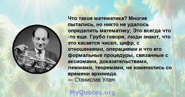 Что такое математика? Многие пытались, но никто не удалось определить математику; Это всегда что -то еще. Грубо говоря, люди знают, что это касается чисел, цифр, с отношениями, операциями и что его формальные процедуры, 