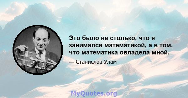 Это было не столько, что я занимался математикой, а в том, что математика овладела мной.