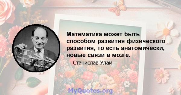 Математика может быть способом развития физического развития, то есть анатомически, новые связи в мозге.