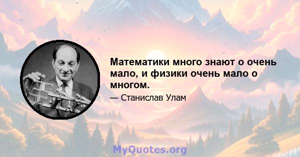 Математики много знают о очень мало, и физики очень мало о многом.