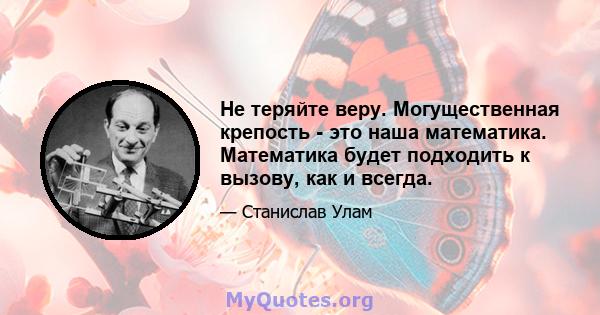 Не теряйте веру. Могущественная крепость - это наша математика. Математика будет подходить к вызову, как и всегда.