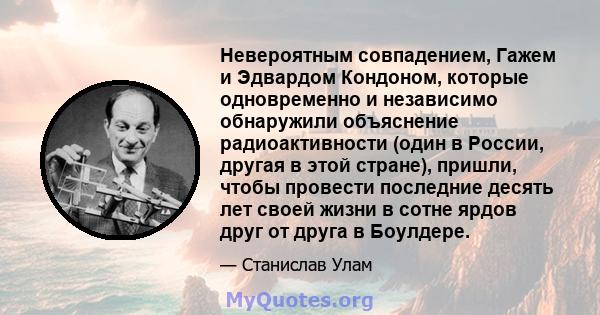 Невероятным совпадением, Гажем и Эдвардом Кондоном, которые одновременно и независимо обнаружили объяснение радиоактивности (один в России, другая в этой стране), пришли, чтобы провести последние десять лет своей жизни