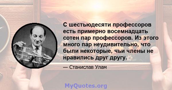 С шестьюдесяти профессоров есть примерно восемнадцать сотен пар профессоров. Из этого много пар неудивительно, что были некоторые, чьи члены не нравились друг другу.