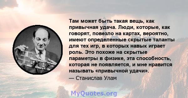 Там может быть такая вещь, как привычная удача. Люди, которые, как говорят, повезло на картах, вероятно, имеют определенные скрытые таланты для тех игр, в которых навык играет роль. Это похоже на скрытые параметры в