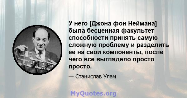 У него [Джона фон Неймана] была бесценная факультет способности принять самую сложную проблему и разделить ее на свои компоненты, после чего все выглядело просто просто.