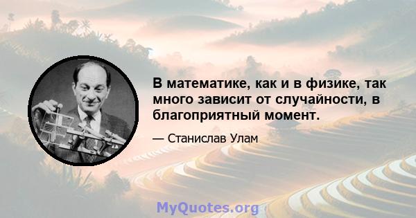 В математике, как и в физике, так много зависит от случайности, в благоприятный момент.