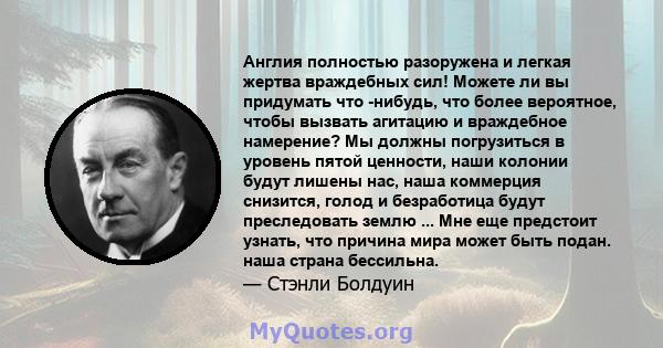 Англия полностью разоружена и легкая жертва враждебных сил! Можете ли вы придумать что -нибудь, что более вероятное, чтобы вызвать агитацию и враждебное намерение? Мы должны погрузиться в уровень пятой ценности, наши