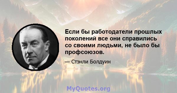 Если бы работодатели прошлых поколений все они справились со своими людьми, не было бы профсоюзов.