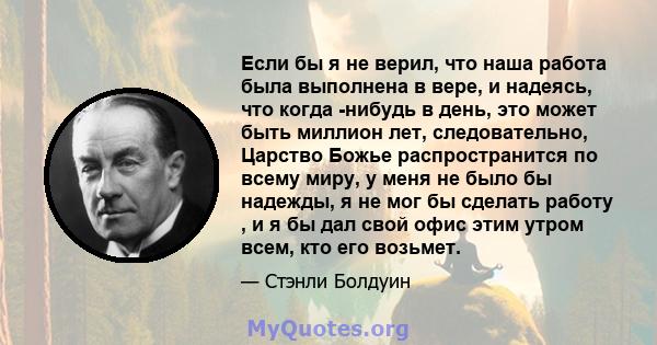 Если бы я не верил, что наша работа была выполнена в вере, и надеясь, что когда -нибудь в день, это может быть миллион лет, следовательно, Царство Божье распространится по всему миру, у меня не было бы надежды, я не мог 