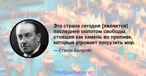 Эта страна сегодня [является] последней оплотом свободы, стоящей как камень во приливе, который угрожает погрузить мир.