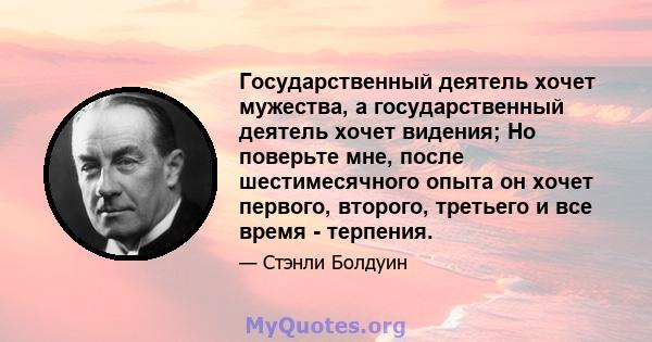 Государственный деятель хочет мужества, а государственный деятель хочет видения; Но поверьте мне, после шестимесячного опыта он хочет первого, второго, третьего и все время - терпения.