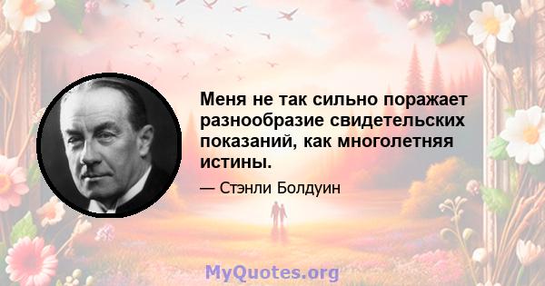 Меня не так сильно поражает разнообразие свидетельских показаний, как многолетняя истины.