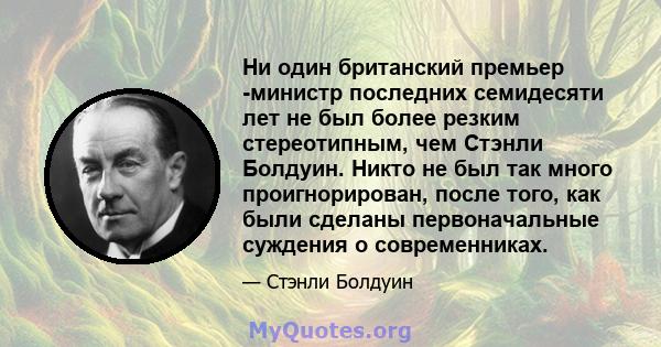 Ни один британский премьер -министр последних семидесяти лет не был более резким стереотипным, чем Стэнли Болдуин. Никто не был так много проигнорирован, после того, как были сделаны первоначальные суждения о