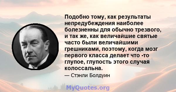 Подобно тому, как результаты непредубеждения наиболее болезненны для обычно трезвого, и так же, как величайшие святые часто были величайшими грешниками, поэтому, когда мозг первого класса делает что -то глупое, глупость 