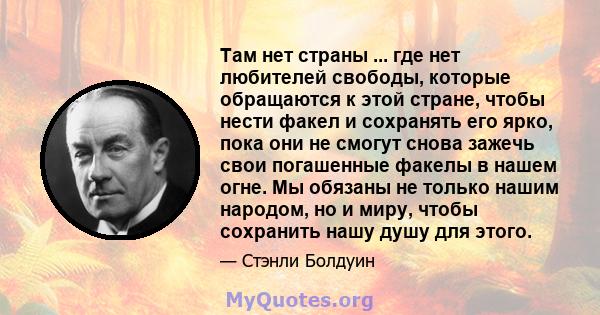 Там нет страны ... где нет любителей свободы, которые обращаются к этой стране, чтобы нести факел и сохранять его ярко, пока они не смогут снова зажечь свои погашенные факелы в нашем огне. Мы обязаны не только нашим