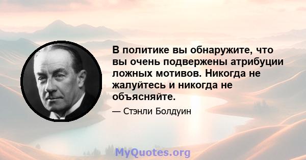 В политике вы обнаружите, что вы очень подвержены атрибуции ложных мотивов. Никогда не жалуйтесь и никогда не объясняйте.