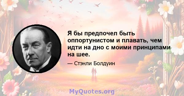 Я бы предпочел быть оппортунистом и плавать, чем идти на дно с моими принципами на шее.