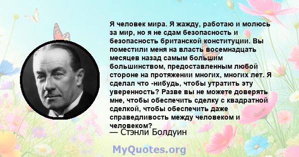 Я человек мира. Я жажду, работаю и молюсь за мир, но я не сдам безопасность и безопасность британской конституции. Вы поместили меня на власть восемнадцать месяцев назад самым большим большинством, предоставленным любой 