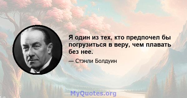 Я один из тех, кто предпочел бы погрузиться в веру, чем плавать без нее.