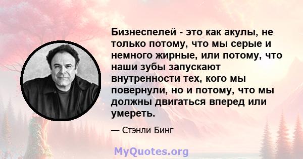 Бизнеспелей - это как акулы, не только потому, что мы серые и немного жирные, или потому, что наши зубы запускают внутренности тех, кого мы повернули, но и потому, что мы должны двигаться вперед или умереть.