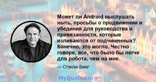 Может ли Android выслушать ныть, просьбы о продвижении и убединия для руководства и привязанности, которые изливаются от подчиненных? Конечно, это могло. Честно говоря, все, что было бы легче для робота, чем на мне.