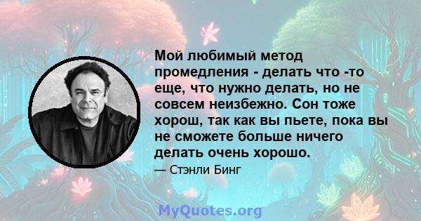 Мой любимый метод промедления - делать что -то еще, что нужно делать, но не совсем неизбежно. Сон тоже хорош, так как вы пьете, пока вы не сможете больше ничего делать очень хорошо.