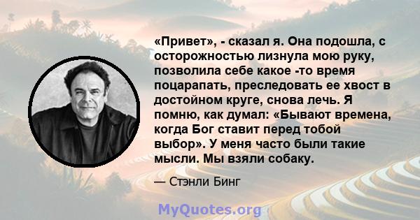 «Привет», - сказал я. Она подошла, с осторожностью лизнула мою руку, позволила себе какое -то время поцарапать, преследовать ее хвост в достойном круге, снова лечь. Я помню, как думал: «Бывают времена, когда Бог ставит