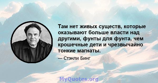 Там нет живых существ, которые оказывают больше власти над другими, фунты для фунта, чем крошечные дети и чрезвычайно тонкие магнаты.