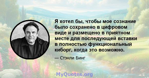 Я хотел бы, чтобы мое сознание было сохранено в цифровом виде и размещено в приятном месте для последующей вставки в полностью функциональный киборг, когда это возможно.