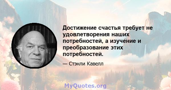 Достижение счастья требует не удовлетворения наших потребностей, а изучение и преобразование этих потребностей.