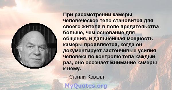 При рассмотрении камеры человеческое тело становится для своего жителя в поле предательства больше, чем основание для общения, и дальнейшая мощность камеры проявляется, когда он документирует застенчивые усилия человека 