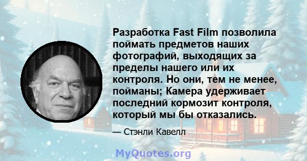 Разработка Fast Film позволила поймать предметов наших фотографий, выходящих за пределы нашего или их контроля. Но они, тем не менее, пойманы; Камера удерживает последний кормозит контроля, который мы бы отказались.