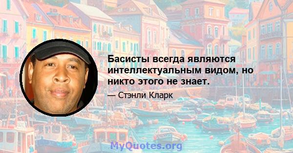 Басисты всегда являются интеллектуальным видом, но никто этого не знает.