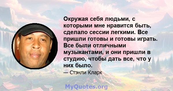 Окружая себя людьми, с которыми мне нравится быть, сделало сессии легкими. Все пришли готовы и готовы играть. Все были отличными музыкантами, и они пришли в студию, чтобы дать все, что у них было.