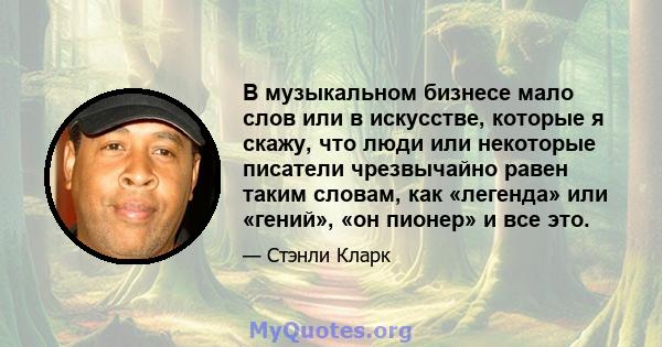 В музыкальном бизнесе мало слов или в искусстве, которые я скажу, что люди или некоторые писатели чрезвычайно равен таким словам, как «легенда» или «гений», «он пионер» и все это.