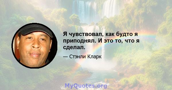 Я чувствовал, как будто я приподнял. И это то, что я сделал.