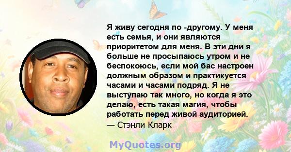 Я живу сегодня по -другому. У меня есть семья, и они являются приоритетом для меня. В эти дни я больше не просыпаюсь утром и не беспокоюсь, если мой бас настроен должным образом и практикуется часами и часами подряд. Я