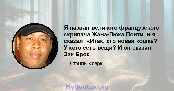 Я назвал великого французского скрипача Жана-Люка Понти, и я сказал: «Итак, кто новая кошка? У кого есть вещи? И он сказал Зак Брок.