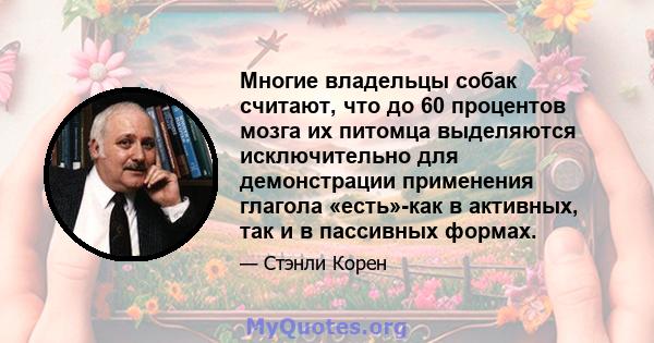 Многие владельцы собак считают, что до 60 процентов мозга их питомца выделяются исключительно для демонстрации применения глагола «есть»-как в активных, так и в пассивных формах.