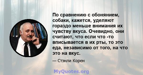 По сравнению с обонянием, собаки, кажется, уделяют гораздо меньше внимания их чувству вкуса. Очевидно, они считают, что если что -то вписывается в их рты, то это еда, независимо от того, на что это на вкус.