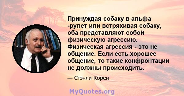 Принуждая собаку в альфа -рулет или встряхивая собаку, оба представляют собой физическую агрессию. Физическая агрессия - это не общение. Если есть хорошее общение, то такие конфронтации не должны происходить.