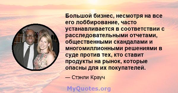 Большой бизнес, несмотря на все его лоббирование, часто устанавливается в соответствии с расследовательными отчетами, общественными скандалами и многомиллионными решениями в суде против тех, кто ставит продукты на