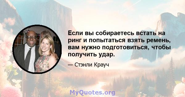 Если вы собираетесь встать на ринг и попытаться взять ремень, вам нужно подготовиться, чтобы получить удар.