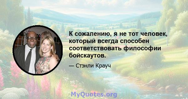 К сожалению, я не тот человек, который всегда способен соответствовать философии бойскаутов.